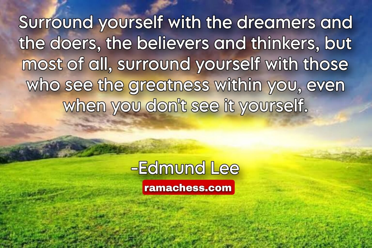 Surround yourself with the dreamers and the doers, the believers and thinkers, but most of all, surround yourself with those who see the greatness within you, even when you don't see it yourself. -Edmund Lee