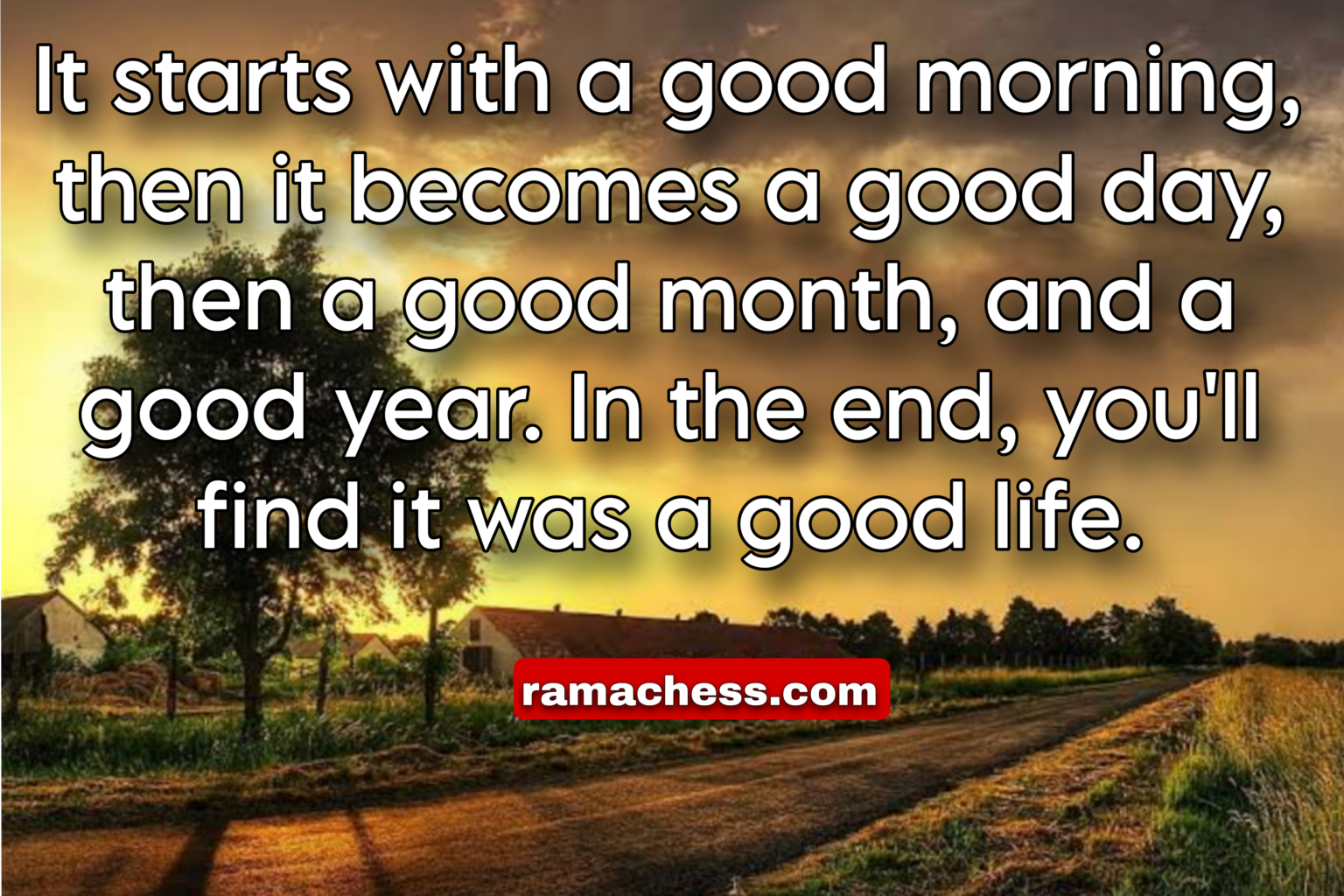 It starts with a good morning, then it becomes a good day, then a good month, and a good year. In the end, you'll find it was a good life.