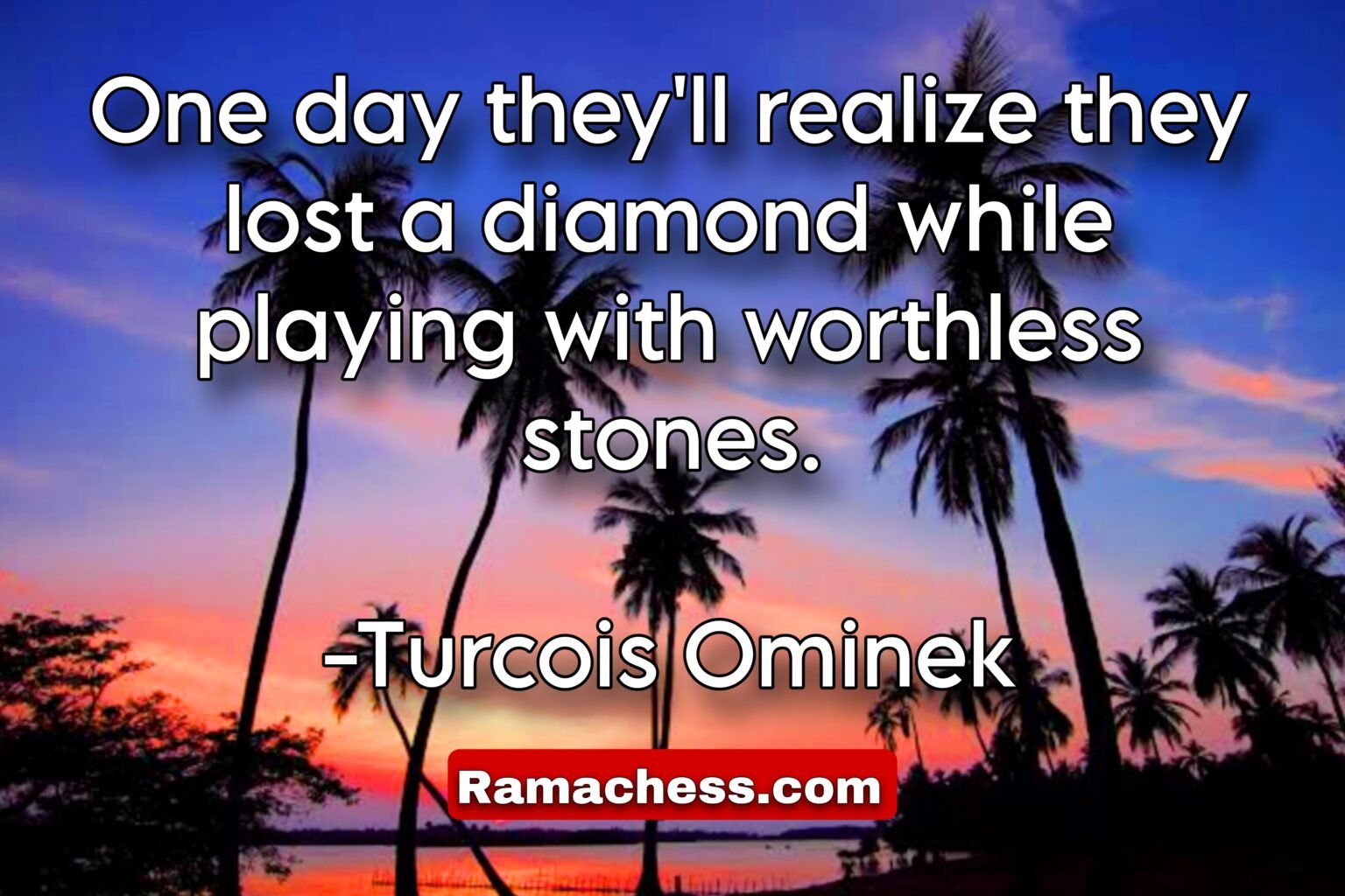 One day they'll realize they lost a diamond while playing with worthless stones. -Turcois Ominek