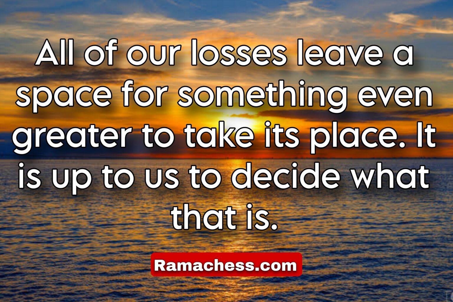 All of our losses leave a space for something even greater to take its place. It is up to us to decide what that is.