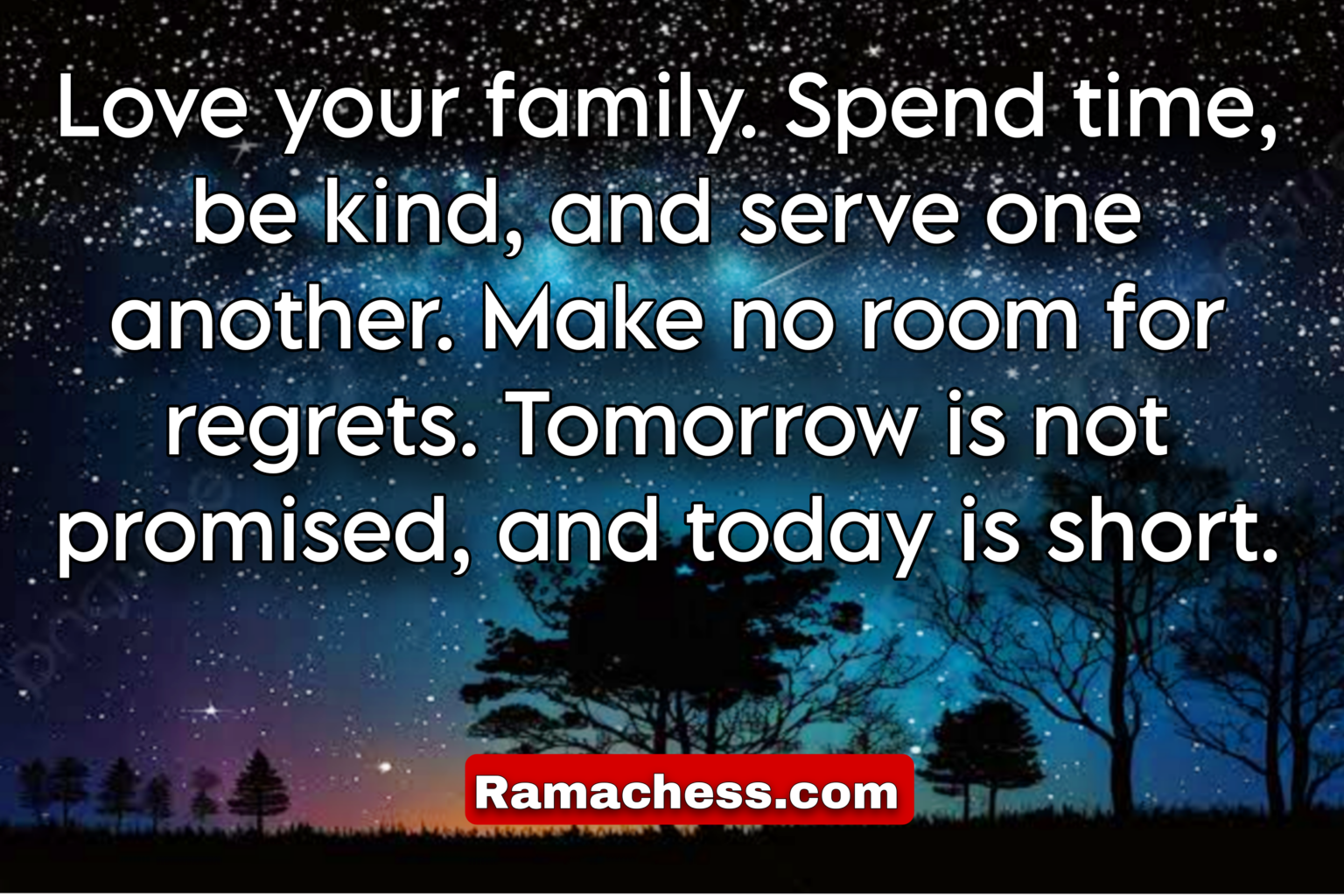 Love your family. Spend time, be kind, and serve one another. Make no room for regrets. Tomorrow is not promised, and today is short.