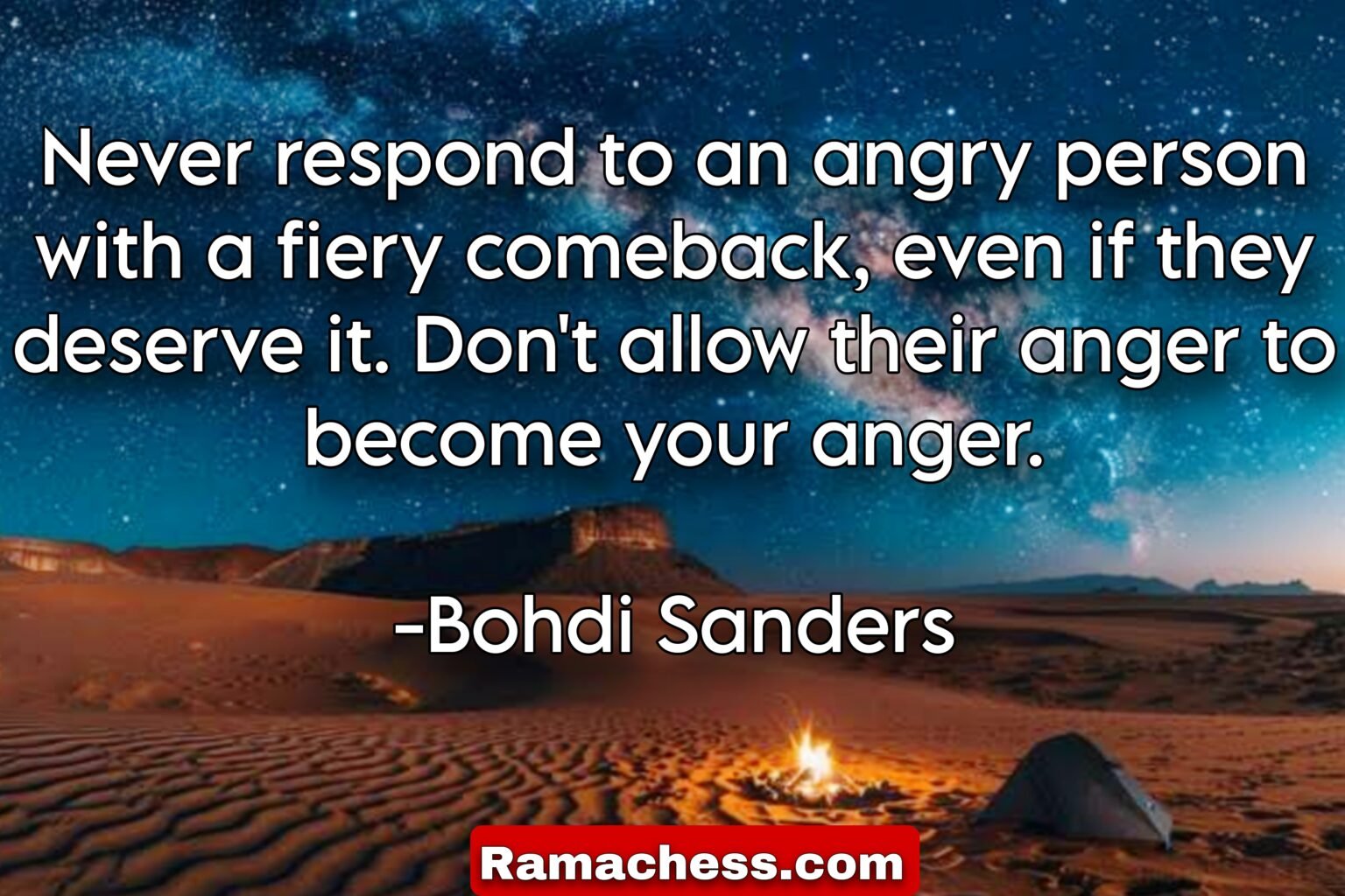 Never respond to an angry person with a fiery comeback, even if they deserve it. Don't allow their anger to become your anger. -Bohdi Sanders